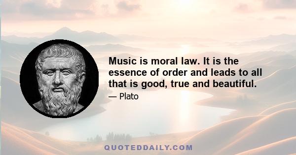 Music is moral law. It is the essence of order and leads to all that is good, true and beautiful.