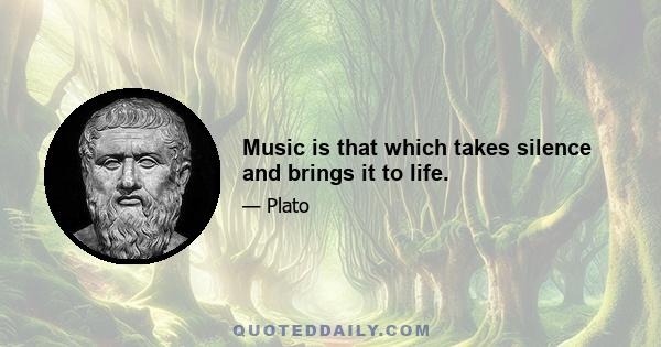 Music is that which takes silence and brings it to life.