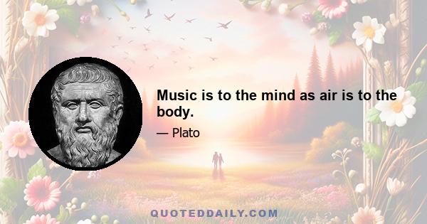 Music is to the mind as air is to the body.