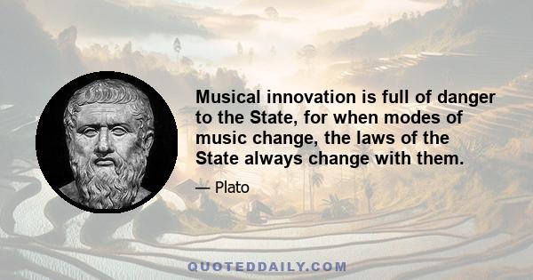 Musical innovation is full of danger to the State, for when modes of music change, the laws of the State always change with them.