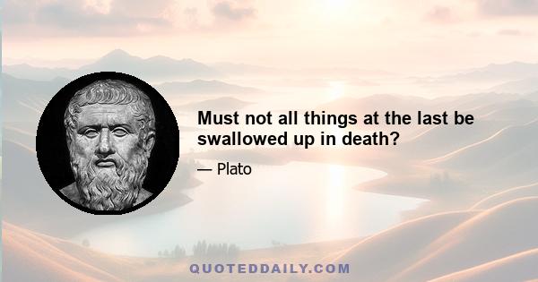 Must not all things at the last be swallowed up in death?