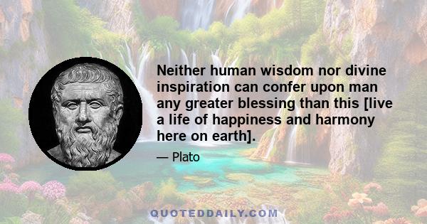 Neither human wisdom nor divine inspiration can confer upon man any greater blessing than this [live a life of happiness and harmony here on earth].