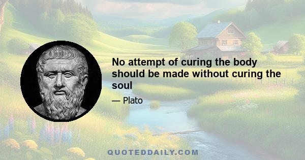 No attempt of curing the body should be made without curing the soul