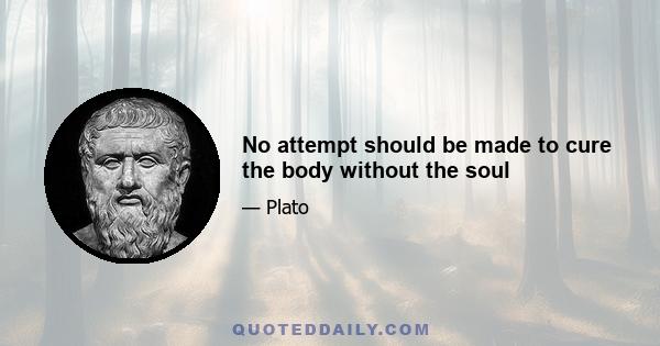 No attempt should be made to cure the body without the soul