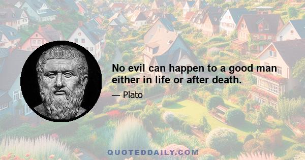 No evil can happen to a good man either in life or after death.