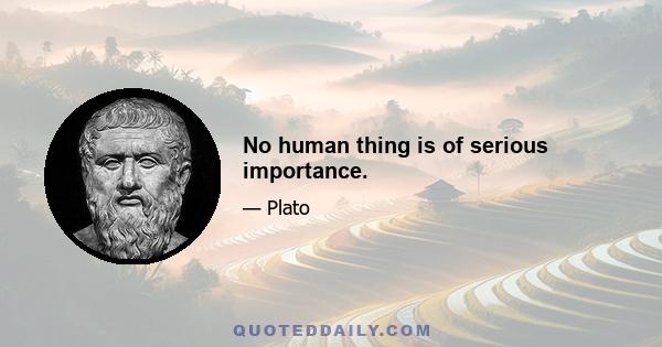 No human thing is of serious importance.