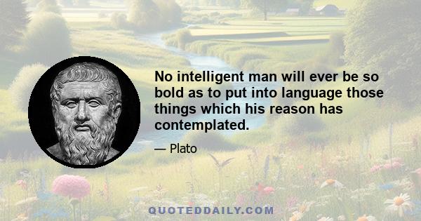 No intelligent man will ever be so bold as to put into language those things which his reason has contemplated.