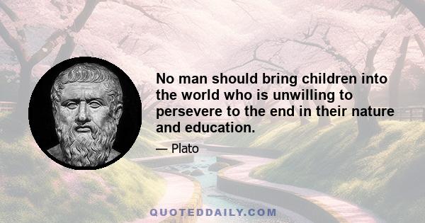 No man should bring children into the world who is unwilling to persevere to the end in their nature and education.