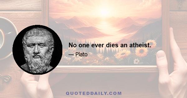 No one ever dies an atheist.