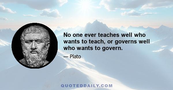 No one ever teaches well who wants to teach, or governs well who wants to govern.