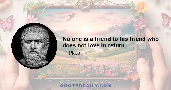 No one is a friend to his friend who does not love in return.