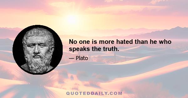 No one is more hated than he who speaks the truth.