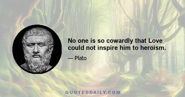 No one is so cowardly that Love could not inspire him to heroism.