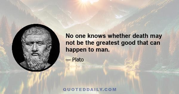 No one knows whether death may not be the greatest good that can happen to man.