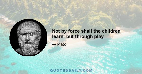 Not by force shall the children learn, but through play