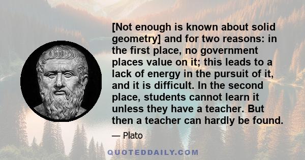 [Not enough is known about solid geometry] and for two reasons: in the first place, no government places value on it; this leads to a lack of energy in the pursuit of it, and it is difficult. In the second place,