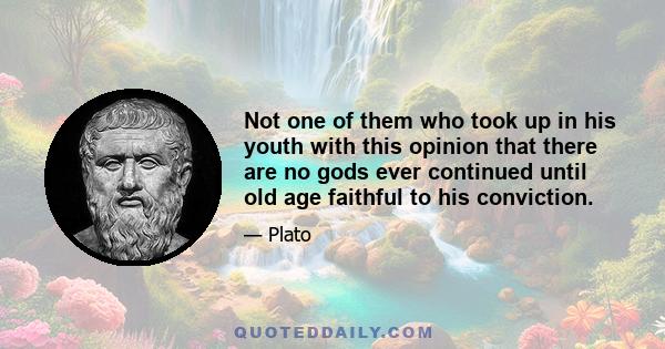 Not one of them who took up in his youth with this opinion that there are no gods ever continued until old age faithful to his conviction.