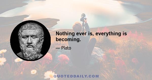 Nothing ever is, everything is becoming.