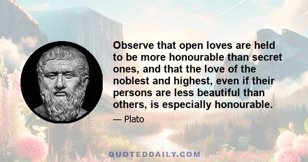 Observe that open loves are held to be more honourable than secret ones, and that the love of the noblest and highest, even if their persons are less beautiful than others, is especially honourable.