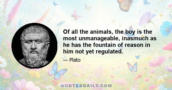 Of all the animals, the boy is the most unmanageable, inasmuch as he has the fountain of reason in him not yet regulated.