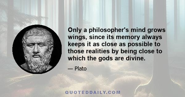 Only a philosopher's mind grows wings, since its memory always keeps it as close as possible to those realities by being close to which the gods are divine.