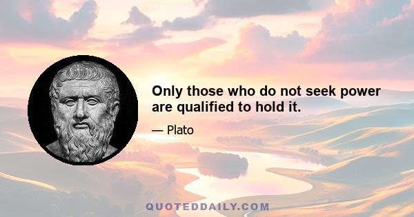 Only those who do not seek power are qualified to hold it.