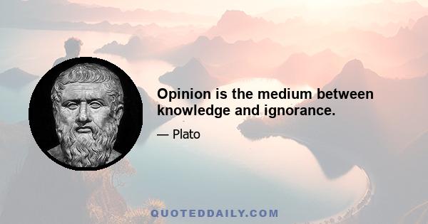 Opinion is the medium between knowledge and ignorance.