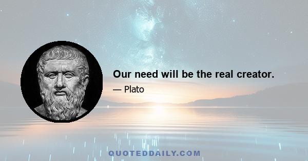 Our need will be the real creator.