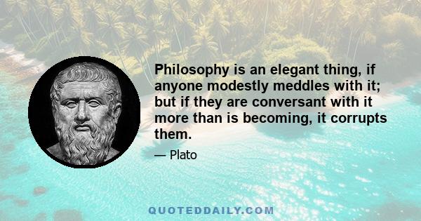 Philosophy is an elegant thing, if anyone modestly meddles with it; but if they are conversant with it more than is becoming, it corrupts them.