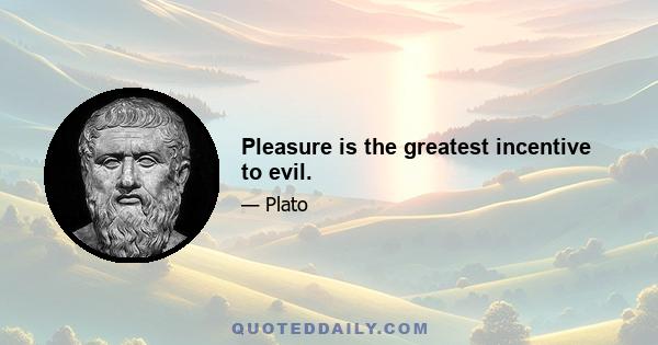 Pleasure is the greatest incentive to evil.