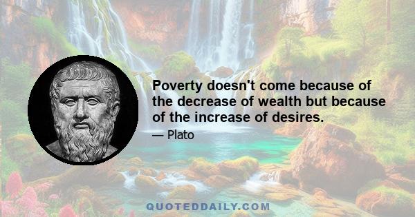 Poverty doesn't come because of the decrease of wealth but because of the increase of desires.