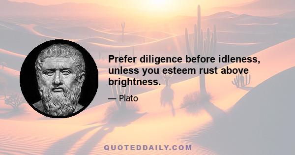 Prefer diligence before idleness, unless you esteem rust above brightness.