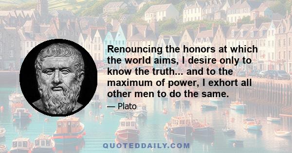 Renouncing the honors at which the world aims, I desire only to know the truth... and to the maximum of power, I exhort all other men to do the same.