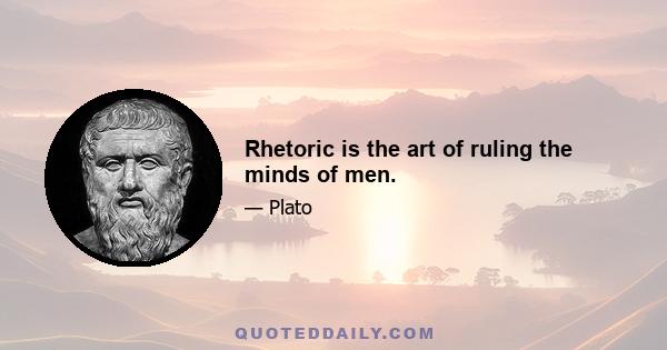 Rhetoric is the art of ruling the minds of men.