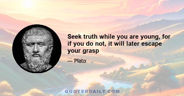 Seek truth while you are young, for if you do not, it will later escape your grasp