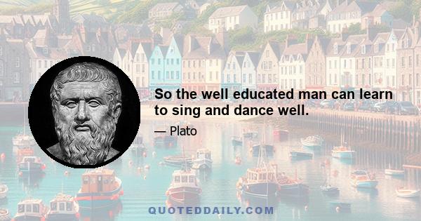 So the well educated man can learn to sing and dance well.