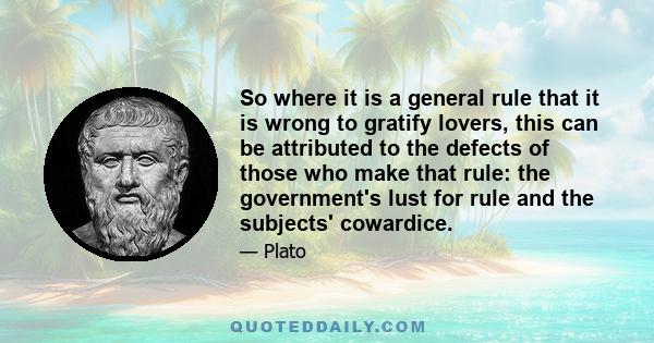 So where it is a general rule that it is wrong to gratify lovers, this can be attributed to the defects of those who make that rule: the government's lust for rule and the subjects' cowardice.