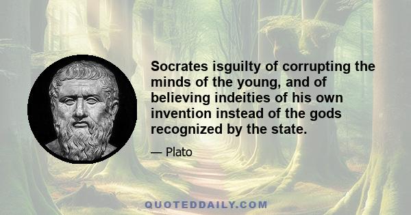 Socrates isguilty of corrupting the minds of the young, and of believing indeities of his own invention instead of the gods recognized by the state.