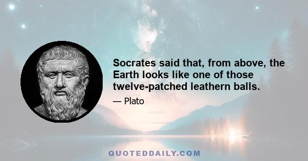 Socrates said that, from above, the Earth looks like one of those twelve-patched leathern balls.