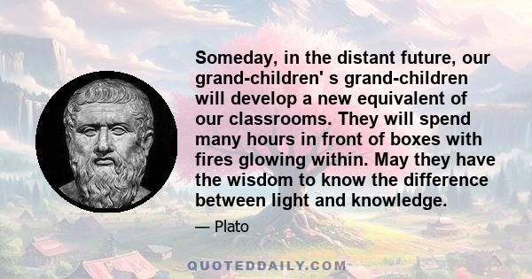 Someday, in the distant future, our grand-children' s grand-children will develop a new equivalent of our classrooms. They will spend many hours in front of boxes with fires glowing within. May they have the wisdom to