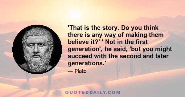 'That is the story. Do you think there is any way of making them believe it?' ' Not in the first generation', he said, 'but you might succeed with the second and later generations.'