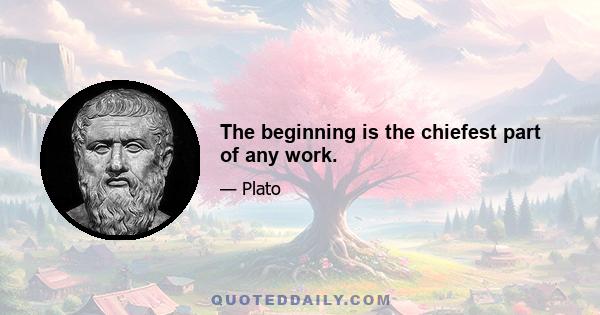 The beginning is the chiefest part of any work.