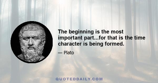 The beginning is the most important part...for that is the time character is being formed.