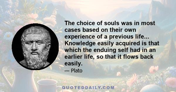 The choice of souls was in most cases based on their own experience of a previous life... Knowledge easily acquired is that which the enduing self had in an earlier life, so that it flows back easily.