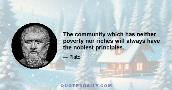 The community which has neither poverty nor riches will always have the noblest principles.