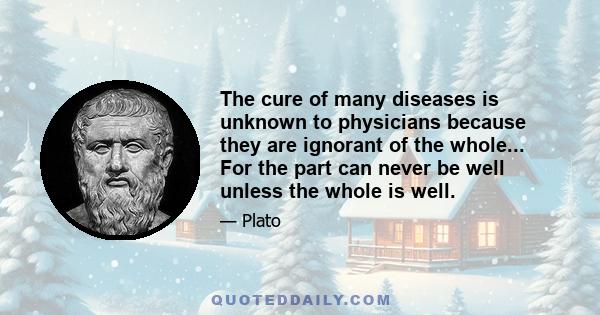 The cure of many diseases is unknown to physicians because they are ignorant of the whole... For the part can never be well unless the whole is well.