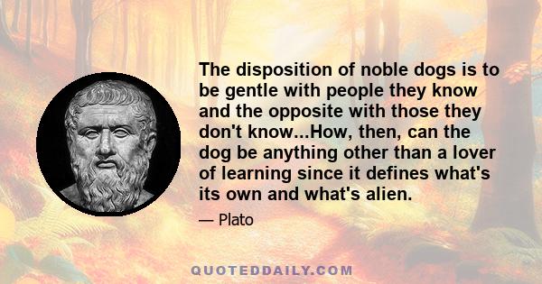 The disposition of noble dogs is to be gentle with people they know and the opposite with those they don't know...How, then, can the dog be anything other than a lover of learning since it defines what's its own and