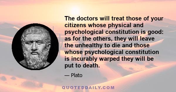 The doctors will treat those of your citizens whose physical and psychological constitution is good: as for the others, they will leave the unhealthy to die and those whose psychological constitution is incurably warped 