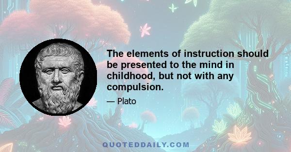 The elements of instruction should be presented to the mind in childhood, but not with any compulsion.