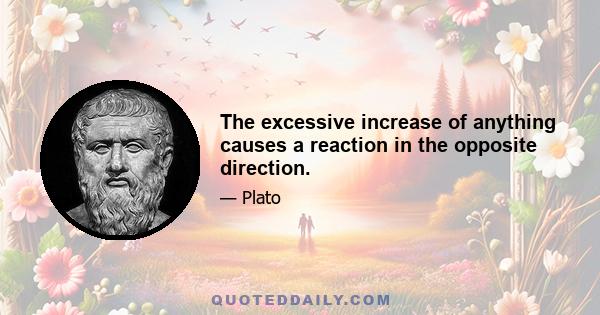 The excessive increase of anything causes a reaction in the opposite direction.